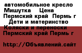 автомобильное кресло “Мишутка“ › Цена ­ 2 500 - Пермский край, Пермь г. Дети и материнство » Коляски и переноски   . Пермский край,Пермь г.